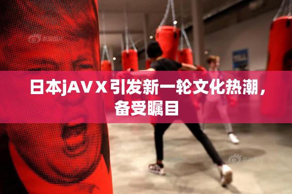 日本jA∨Ⅹ引发新一轮文化热潮，备受瞩目