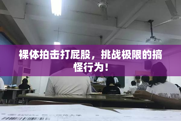裸体拍击打屁股，挑战极限的搞怪行为！