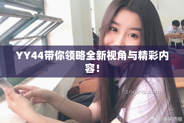 YY44带你领略全新视角与精彩内容！