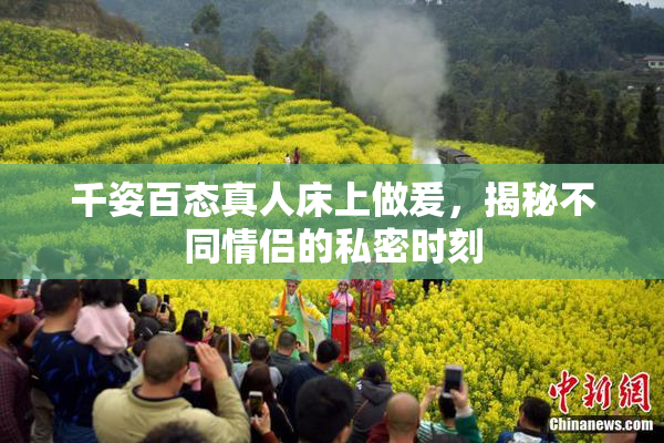 千姿百态真人床上做爰，揭秘不同情侣的私密时刻