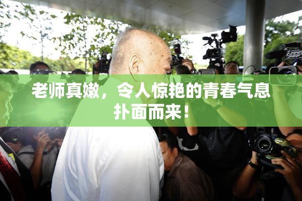 老师真嫩，令人惊艳的青春气息扑面而来！