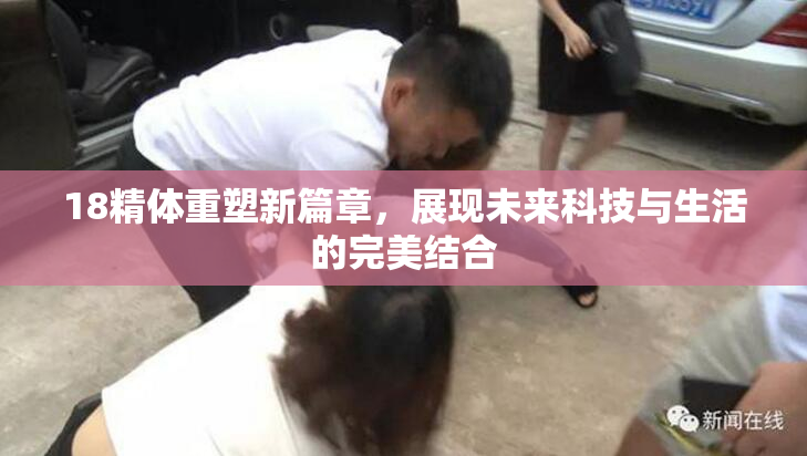 18精体重塑新篇章，展现未来科技与生活的完美结合
