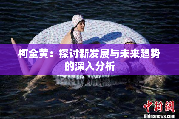 柯全黄：探讨新发展与未来趋势的深入分析