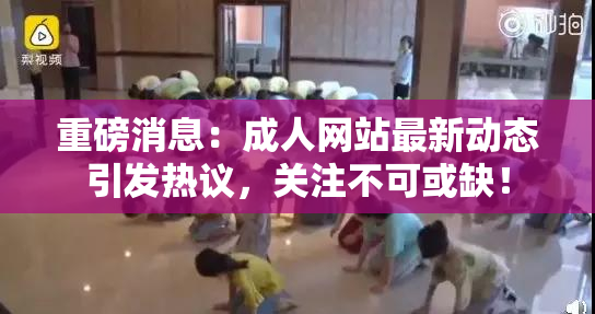 重磅消息：成人网站最新动态引发热议，关注不可或缺！