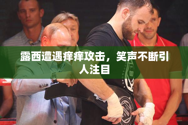 露西遭遇痒痒攻击，笑声不断引人注目