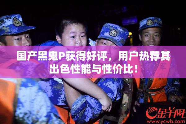 国产黑鬼P获得好评，用户热荐其出色性能与性价比！