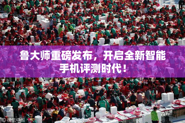 鲁大师重磅发布，开启全新智能手机评测时代！