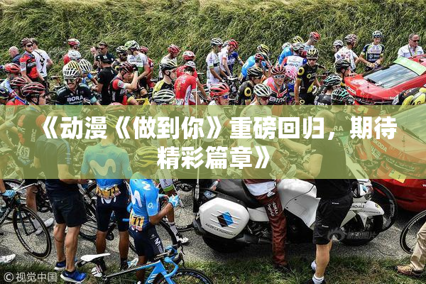 《动漫《做到你》重磅回归，期待精彩篇章》