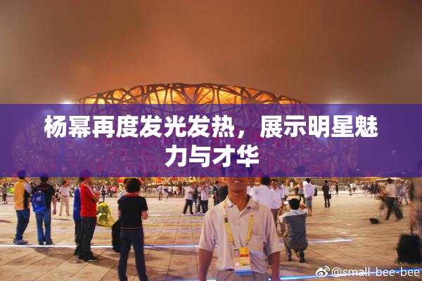 杨幂再度发光发热，展示明星魅力与才华
