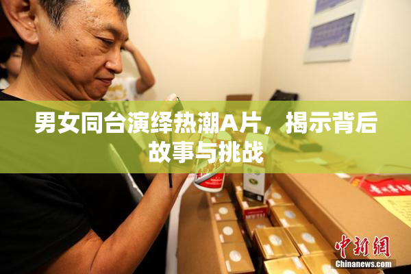 男女同台演绎热潮A片，揭示背后故事与挑战