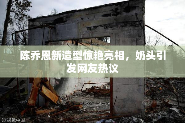 陈乔恩新造型惊艳亮相，奶头引发网友热议