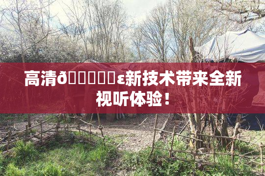 高清🔞❌‌ε新技术带来全新视听体验！