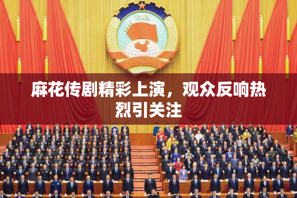 麻花传剧精彩上演，观众反响热烈引关注