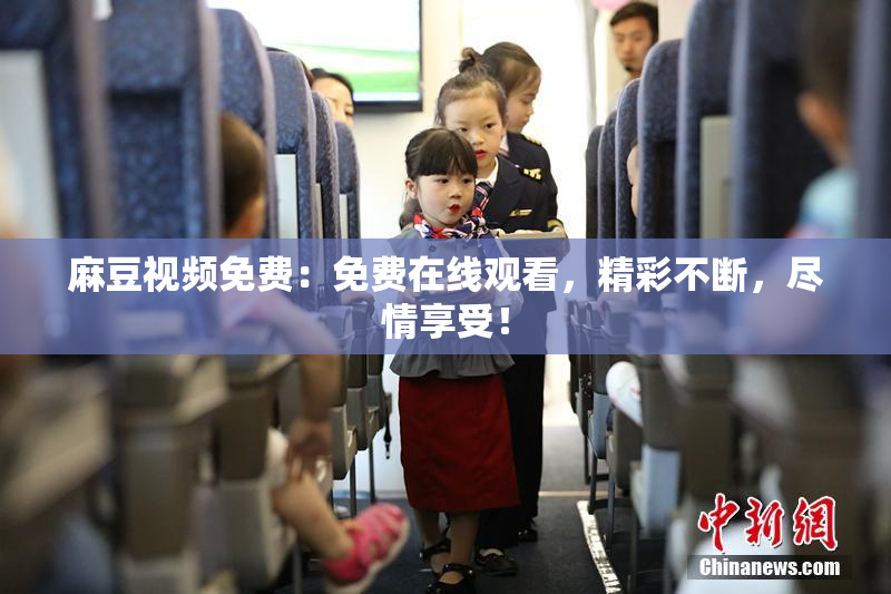 麻豆视频免费：免费在线观看，精彩不断，尽情享受！