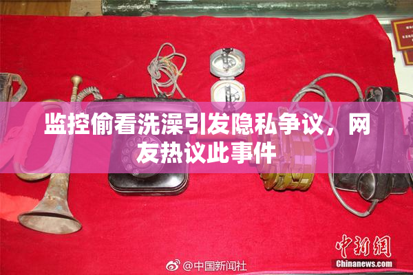 监控偷看洗澡引发隐私争议，网友热议此事件
