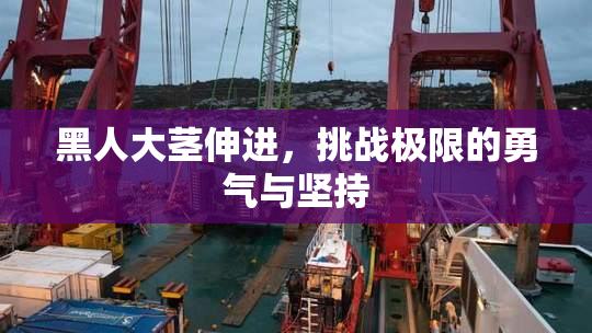 黑人大茎伸进，挑战极限的勇气与坚持