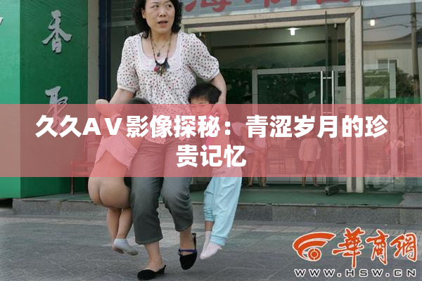 久久AⅤ影像探秘：青涩岁月的珍贵记忆