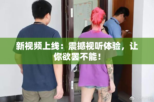 新视频上线：震撼视听体验，让你欲罢不能！
