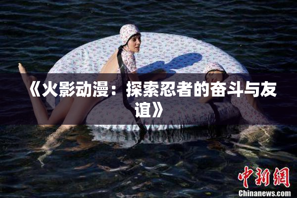 《火影动漫：探索忍者的奋斗与友谊》