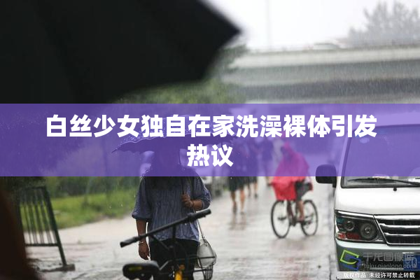 白丝少女独自在家洗澡裸体引发热议
