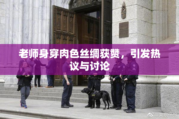 老师身穿肉色丝绸获赞，引发热议与讨论