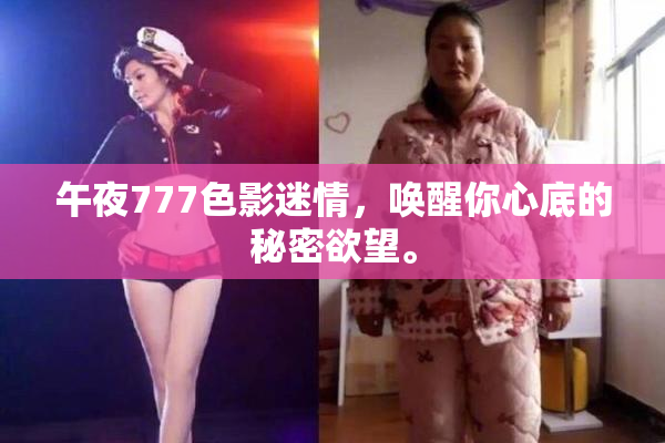 午夜777色影迷情，唤醒你心底的秘密欲望。