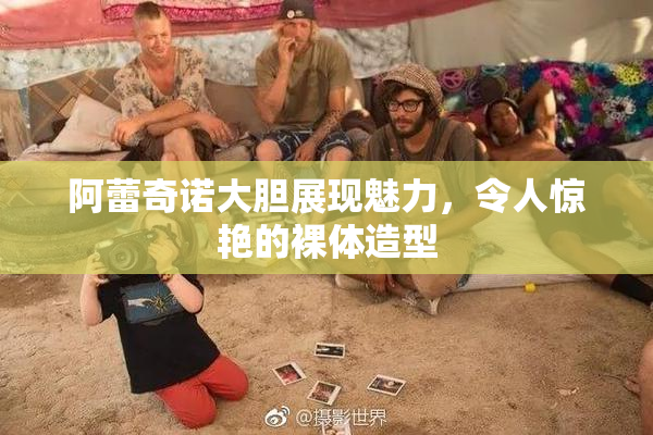 阿蕾奇诺大胆展现魅力，令人惊艳的裸体造型