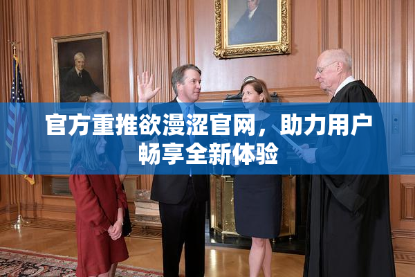官方重推欲漫涩官网，助力用户畅享全新体验