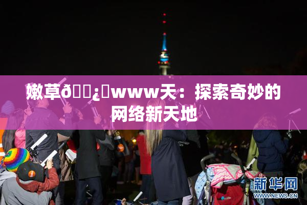 嫩草🌿‌www天：探索奇妙的网络新天地