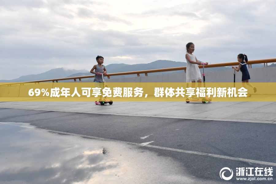 69%成年人可享免费服务，群体共享福利新机会