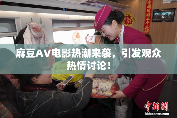 麻豆AV电影热潮来袭，引发观众热情讨论！