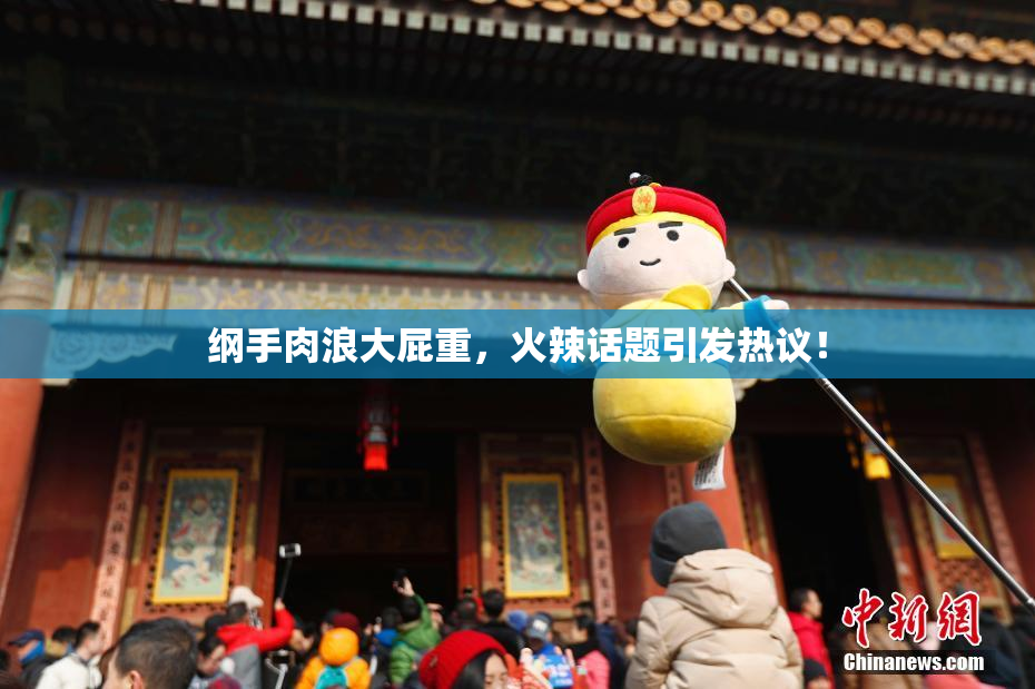 纲手肉浪大屁重，火辣话题引发热议！