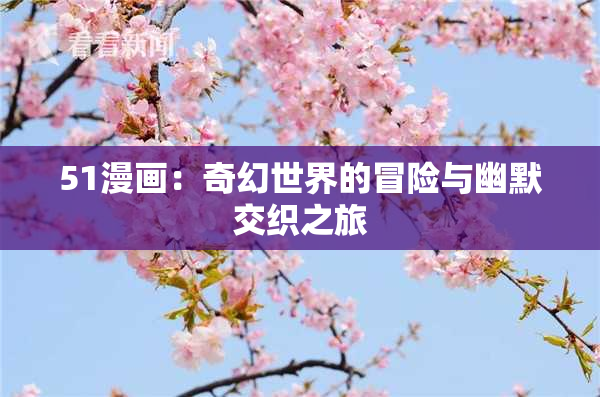 51漫画：奇幻世界的冒险与幽默交织之旅