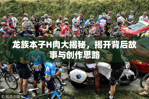 龙族本子H肉大揭秘，揭开背后故事与创作思路