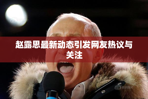 赵露思最新动态引发网友热议与关注