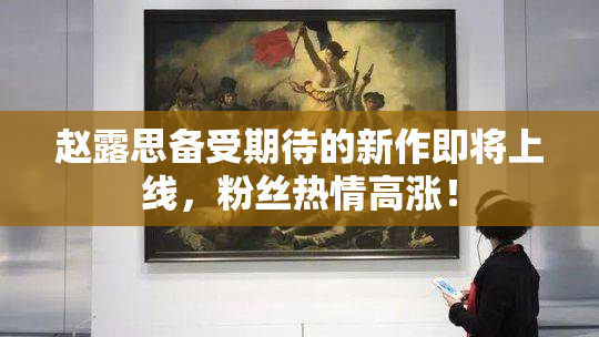 赵露思备受期待的新作即将上线，粉丝热情高涨！