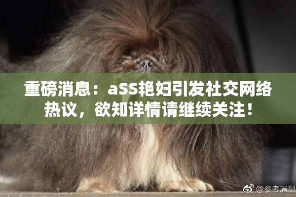 重磅消息：aSS艳妇引发社交网络热议，欲知详情请继续关注！