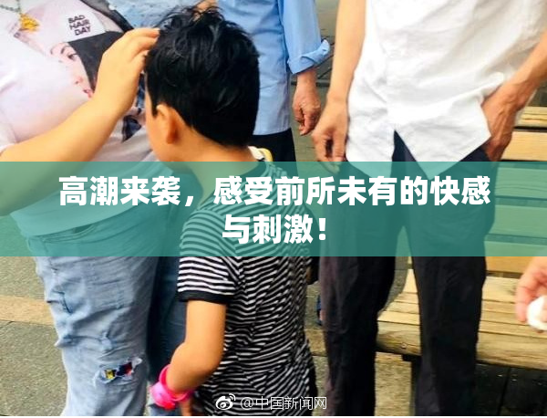 高潮来袭，感受前所未有的快感与刺激！