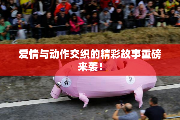 爱情与动作交织的精彩故事重磅来袭！