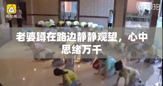 老婆蹲在路边静静观望，心中思绪万千
