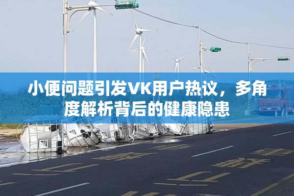 小便问题引发VK用户热议，多角度解析背后的健康隐患