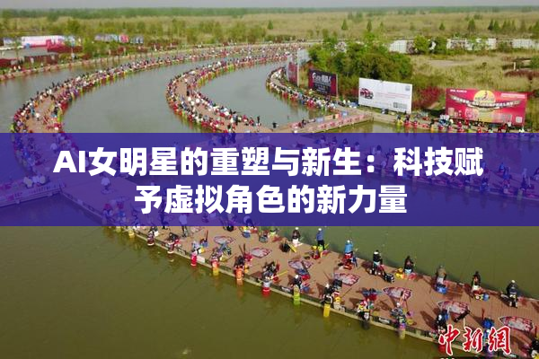 AI女明星的重塑与新生：科技赋予虚拟角色的新力量