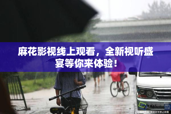 麻花影视线上观看，全新视听盛宴等你来体验！