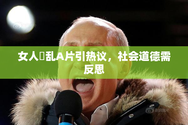 女人婬乱A片引热议，社会道德需反思