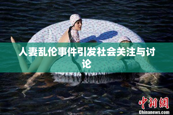 人妻乱伦事件引发社会关注与讨论