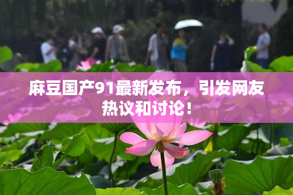 麻豆国产91最新发布，引发网友热议和讨论！