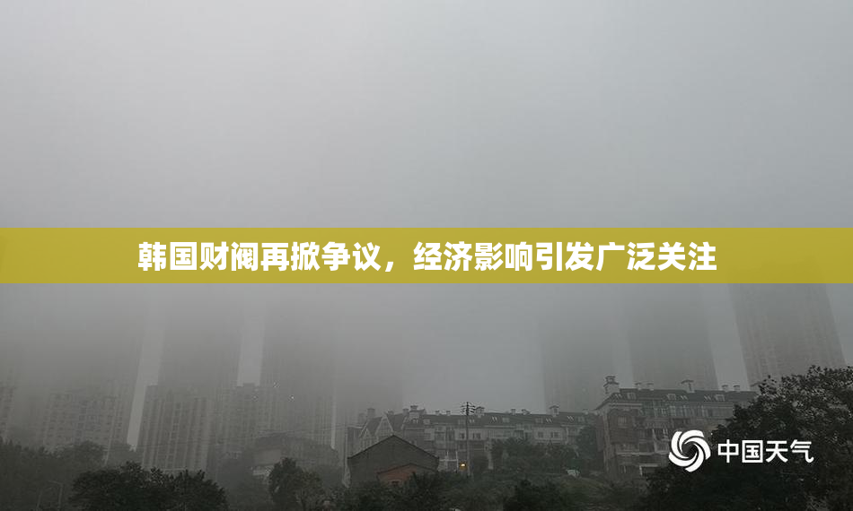 韩国财阀再掀争议，经济影响引发广泛关注