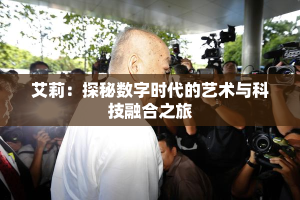 艾莉：探秘数字时代的艺术与科技融合之旅