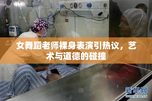 女舞蹈老师裸身表演引热议，艺术与道德的碰撞
