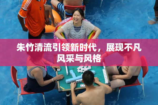 朱竹清流引领新时代，展现不凡风采与风格
